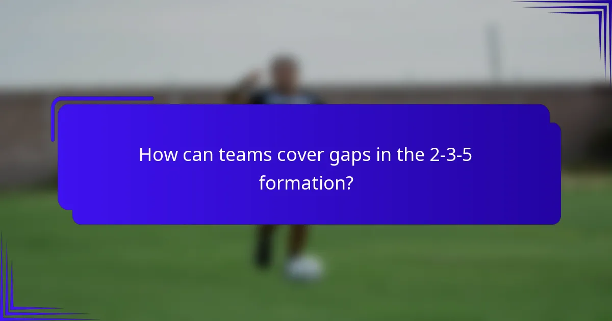 How can teams cover gaps in the 2-3-5 formation?